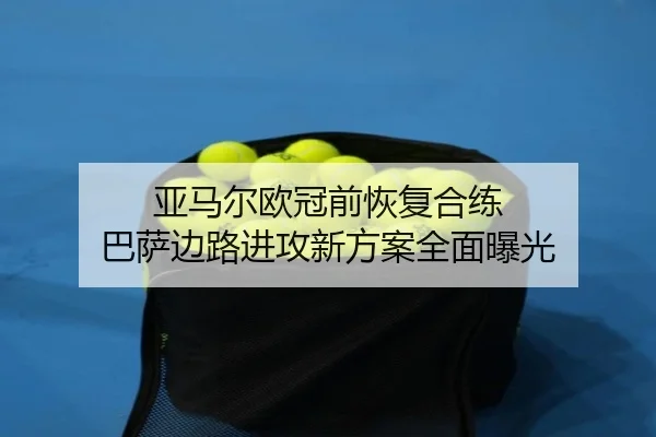 亚马尔欧冠前恢复合练 巴萨边路进攻新方案全面曝光